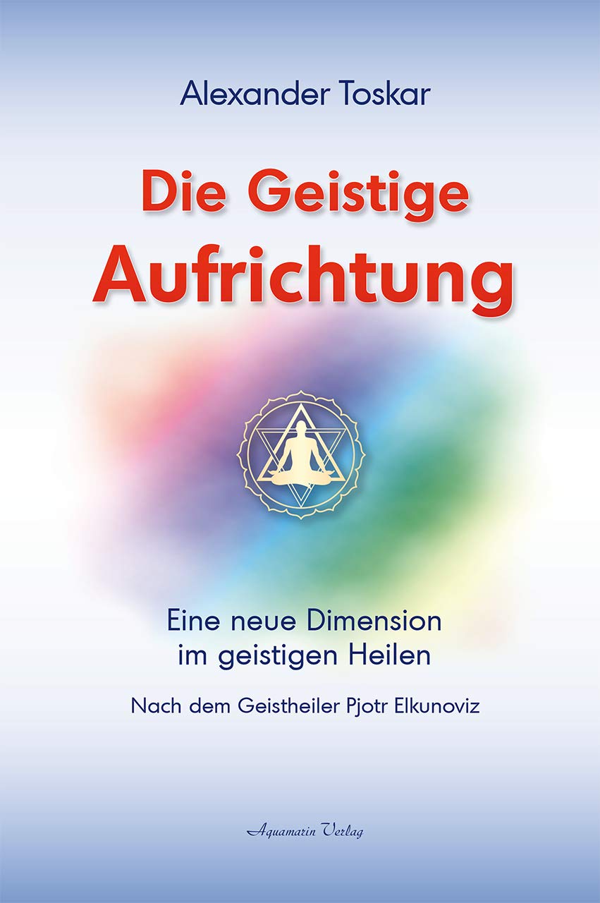 Die geistige Aufrichtung: Eine neue Dimension des Geistigen Heilens - Geistige Wirbelsäulenaufrichtung - Das Original: Nach dem Geistheiler Pjotr Elkunoviz