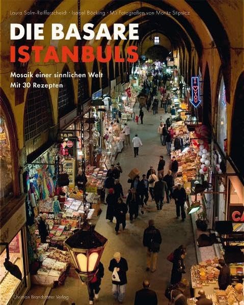 Die Basare Istanbuls: Mosaik einer sinnlichen Welt mit 30 Rezepten